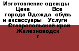 Изготовление одежды. › Цена ­ 1 000 - Все города Одежда, обувь и аксессуары » Услуги   . Ставропольский край,Железноводск г.